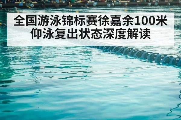 全国游泳锦标赛徐嘉余100米仰泳复出状态深度解读
