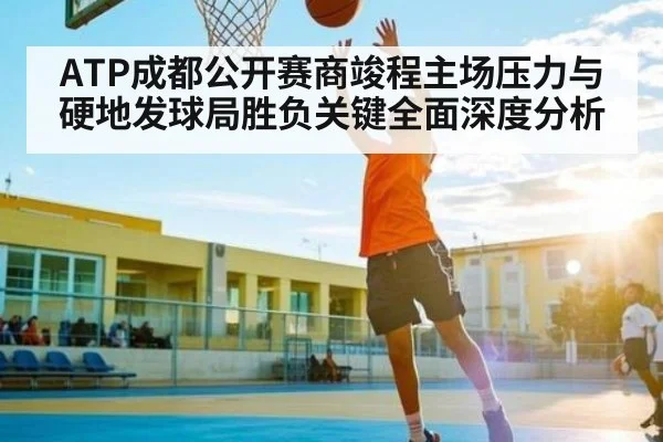 ATP成都公开赛商竣程主场压力与硬地发球局胜负关键全面深度分析