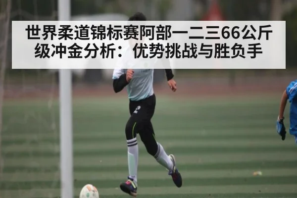 世界柔道锦标赛阿部一二三66公斤级冲金分析：优势挑战与胜负手