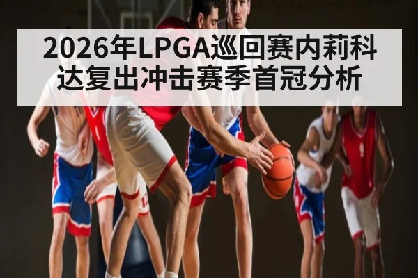 2026年LPGA巡回赛内莉科达复出冲击赛季首冠分析