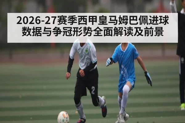 2026-27赛季西甲皇马姆巴佩进球数据与争冠形势全面解读及前景