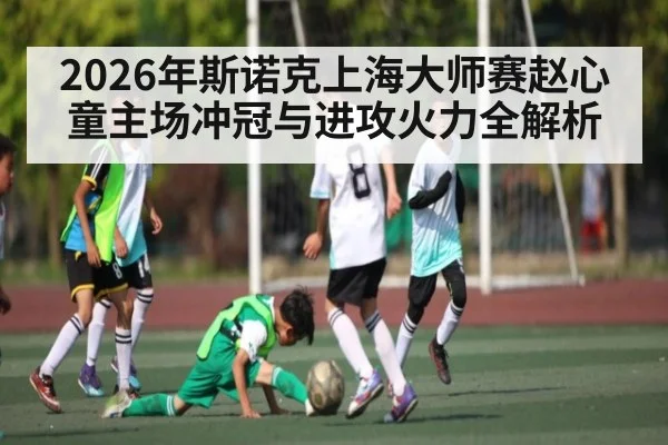 2026年斯诺克上海大师赛赵心童主场冲冠与进攻火力全解析