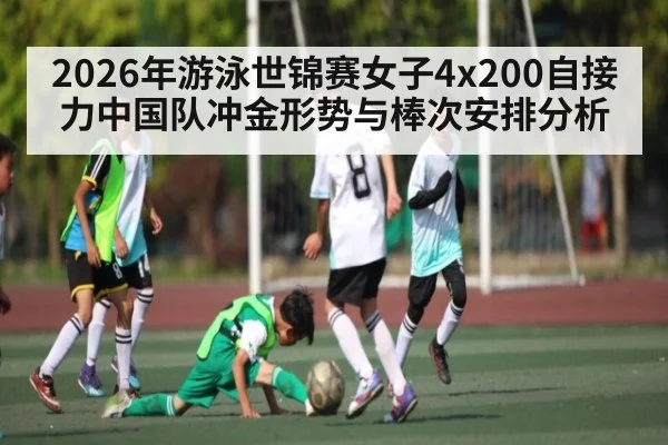 2026年游泳世锦赛女子4x200自接力中国队冲金形势与棒次安排分析