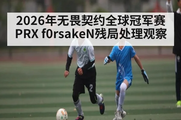 2026年无畏契约全球冠军赛PRX f0rsakeN残局处理观察